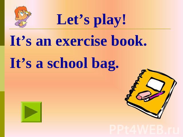 Let’s play! It’s an exercise book. It’s a school bag.