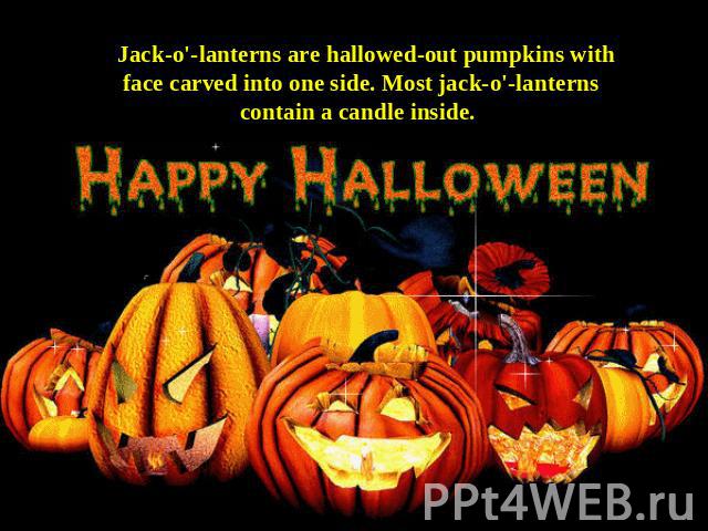 Jack-o'-lanterns are hallowed-out pumpkins with face carved into one side. Most jack-o'-lanterns contain a candle inside.