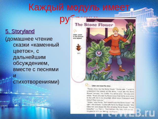 Каждый модуль имеет рубрики: 5. Storyland (домашнее чтение сказки «каменный цветок», с дальнейшим обсуждением, вместе с песнями и стихотворениями)