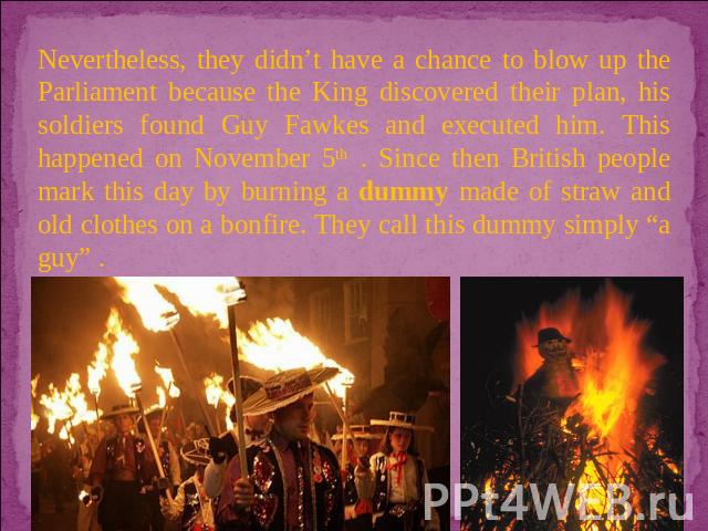 Nevertheless, they didn’t have a chance to blow up the Parliament because the King discovered their plan, his soldiers found Guy Fawkes and executed him. This happened on November 5th . Since then British people mark this day by burning a dummy made…