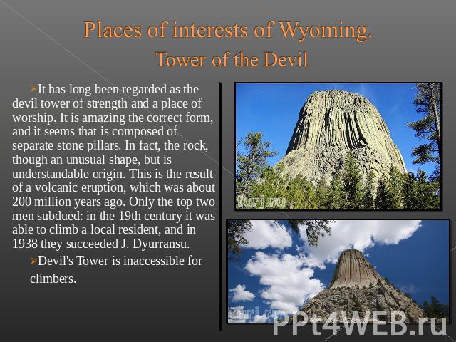 Places of interests of Wyoming. Tower of the Devil It has long been regarded as the devil tower of strength and a place of worship. It is amazing the correct form, and it seems that is composed …