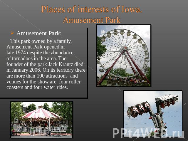Places of interests of Iowa.Amusement Park Amusement Park: This park owned by a family. Amusement Park opened in late 1974 despite the abundance of tornadoes in the area. The founder of the park Jack…
