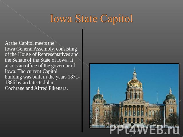 Iowa State Capitol At the Capitol meets the Iowa General Assembly, consisting of the House of Representatives and the Senate of the State of Iowa. It also is an office of the governor of Iowa. T…