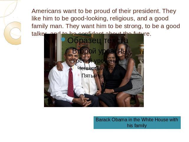 Americans want to be proud of their president. They like him to be good-looking, religious, and a good family man. They want him to be strong, to be a good talker, and to be confident about the future.