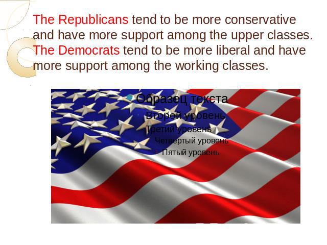 The Republicans tend to be more conservative and have more support among the upper classes. The Democrats tend to be more liberal and have more support among the working classes.