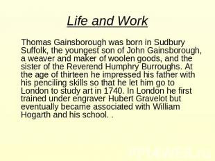 Life and Work Thomas Gainsborough was born in Sudbury Suffolk, the youngest son