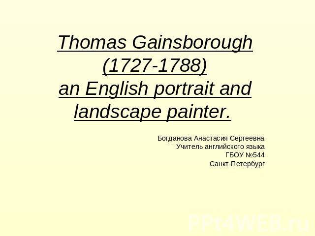 Thomas Gainsborough (1727-1788) an English portrait and landscape painter. Богданова Анастасия Сергеевна Учитель английского языка ГБОУ №544 Санкт-Петербург