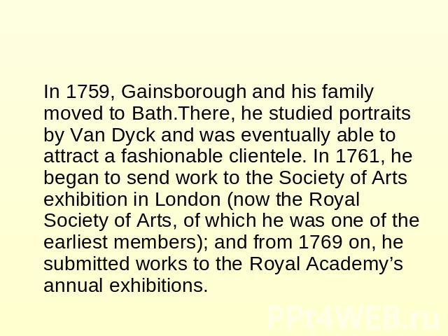 In 1759, Gainsborough and his family moved to Bath.There, he studied portraits by Van Dyck and was eventually able to attract a fashionable clientele. In 1761, he began to send work to the Society of Arts exhibition in London (now the Royal Society …