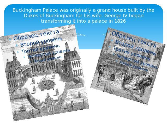 Buckingham Palace was originally a grand house built by the Dukes of Buckingham for his wife. George IV began transforming it into a palace in 1826