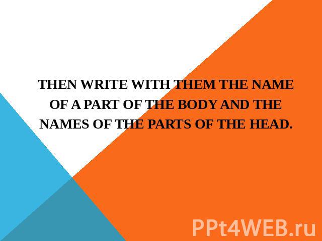 THEN WRITE WITH THEM THE NAME OF A PART OF THE BODY AND THE NAMES OF THE PARTS OF THE HEAD.