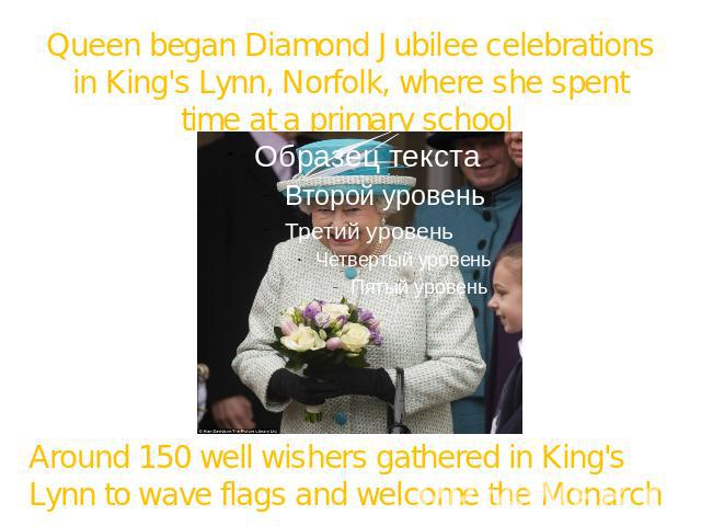 Queen began Diamond Jubilee celebrations in King's Lynn, Norfolk, where she spent time at a primary school Around 150 well wishers gathered in King's Lynn to wave flags and welcome the Monarch