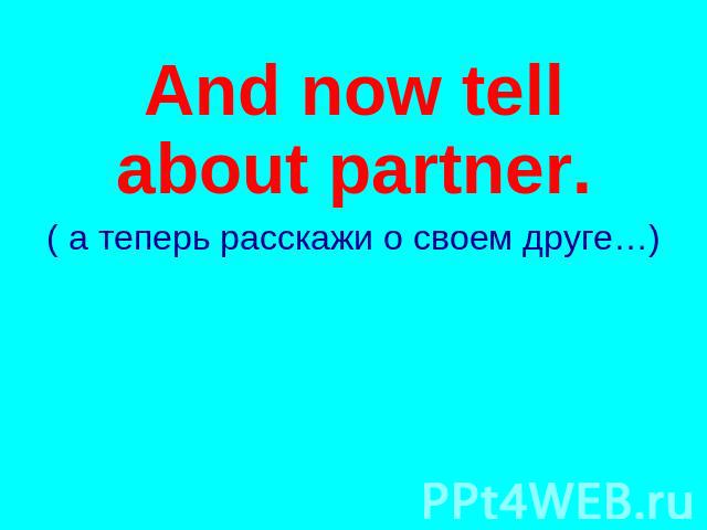 And now tell about partner. ( а теперь расскажи о своем друге…)