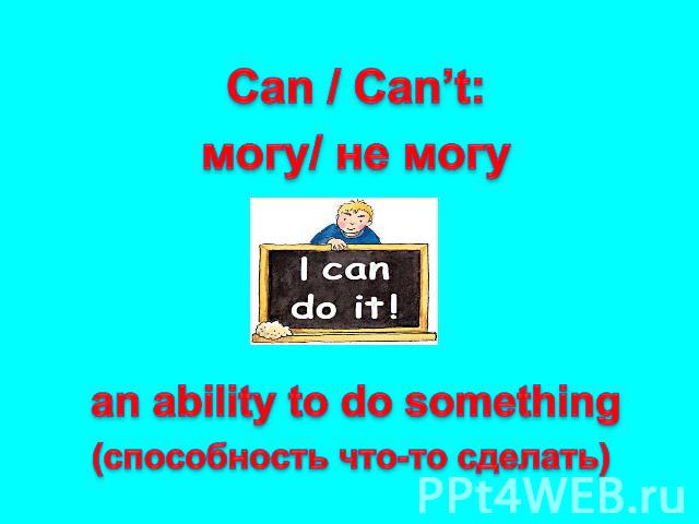 Can / Can’t: могу/ не могу an ability to do something (способность что-то сделать)