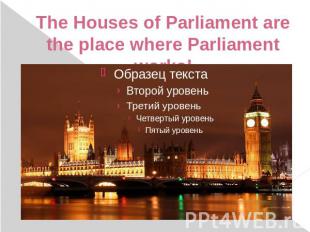 The Houses of Parliament are the place where Parliament works!