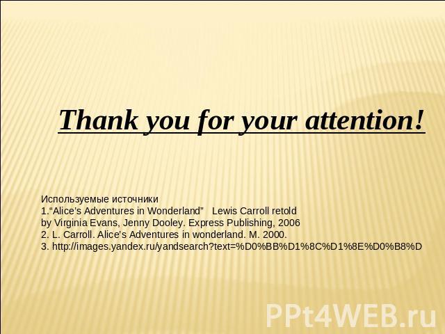 Thank you for your attention! Используемые источники 1.“Alice’s Adventures in Wonderland” Lewis Carroll retold by Virginia Evans, Jenny Dooley. Express Publishing, 2006 2. L. Carroll. Alice’s Adventures in wonderland. M. 2000. 3. http://images.yande…