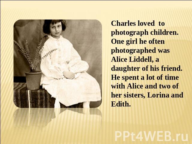 Charles loved to photograph children. One girl he often photographed was Alice Liddell, a daughter of his friend. He spent a lot of time with Alice and two of her sisters, Lorina and Edith.