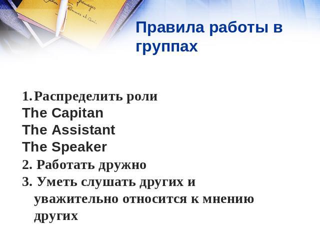 Правила работы в группах Распределить роли The Capitan The Assistant The Speaker 2. Работать дружно 3. Уметь слушать других и уважительно относится к мнению других