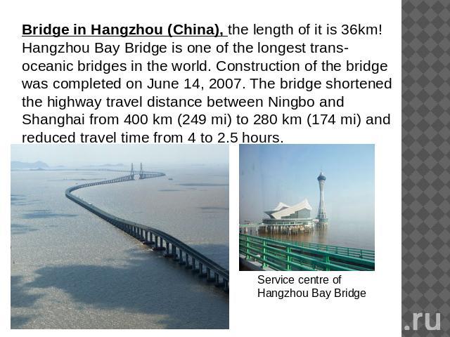 Bridge in Hangzhou (China), the length of it is 36km! Hangzhou Bay Bridge is one of the longest trans-oceanic bridges in the world. Construction of the bridge was completed on June 14, 2007. The bridge shortened the highway travel distance between N…