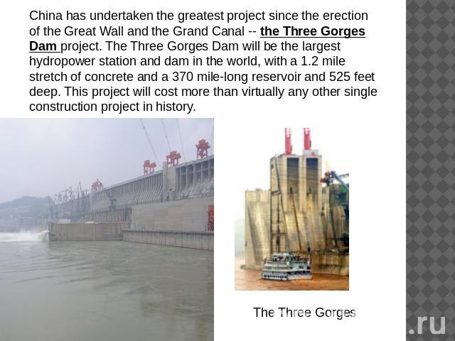 China has undertaken the greatest project since the erection of the Great Wall and the Grand Canal -- the Three Gorges Dam project. The Three Gorges Dam will be the largest hydropower station and dam in the world, with a 1.2 mile stretch of concrete…