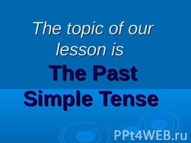 The topic of our lesson is The Past Simple Tense