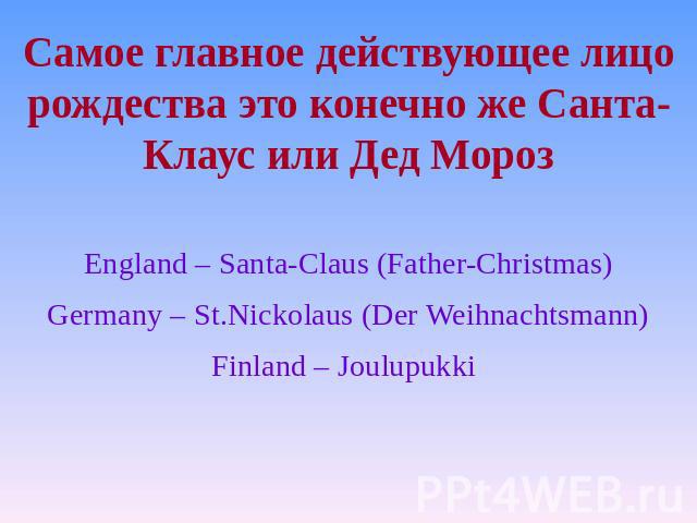Самое главное действующее лицо рождества это конечно же Санта-Клаус или Дед Мороз England – Santa-Claus (Father-Christmas) Germany – St.Nickolaus (Der Weihnachtsmann) Finland – Joulupukki