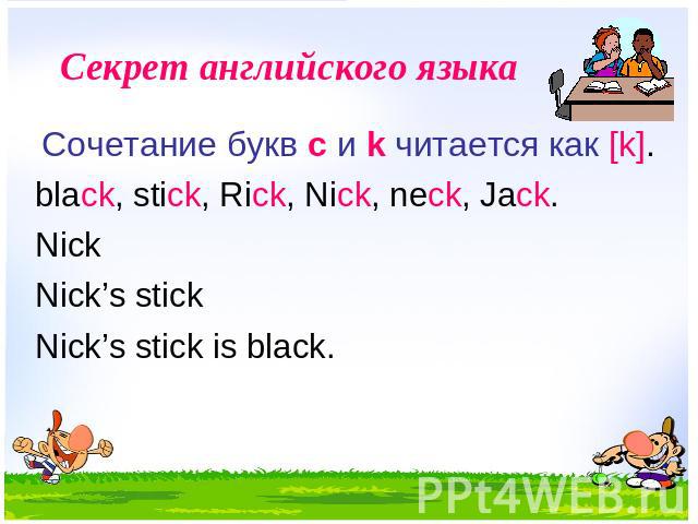 Секрет английского языка Сочетание букв с и k читается как [k]. black, stick, Rick, Nick, neck, Jack. Nick Nick’s stick Nick’s stick is black.
