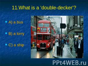 11.What is a ‘double-decker’? A) a bus B) a lorry C) a ship