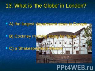 13. What is ‘the Globe’ in London? A) the largest department store in Europe B)