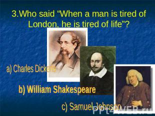 3.Who said “When a man is tired of London, he is tired of life”? a) Charles Dick