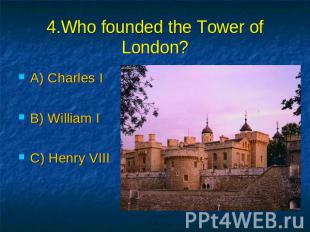 4.Who founded the Tower of London? A) Charles I B) William I C) Henry VIII
