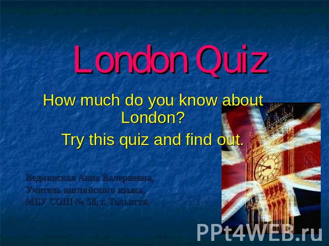 London Quiz How much do you know about London? Try this quiz and find out. Ведминская Анна Валериевна, Учитель английского языка, МБУ СОШ № 58, г. Тольятти.