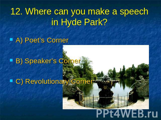 12. Where can you make a speech in Hyde Park? A) Poet’s Corner B) Speaker’s Corner C) Revolutionary Corner