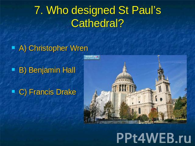 7. Who designed St Paul’s Cathedral? A) Christopher Wren B) Benjamin Hall C) Francis Drake