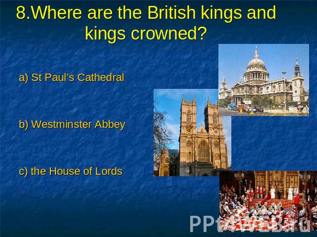 8.Where are the British kings and kings crowned? a) St Paul’s Cathedral b) Westminster Abbey c) the House of Lords