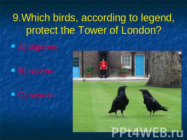 9.Which birds, according to legend, protect the Tower of London? A) pigeons B) ravens C) swans