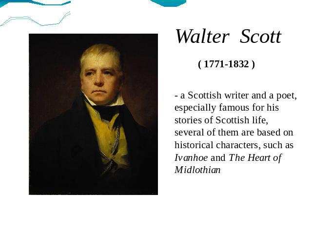 Walter Scott ( 1771-1832 ) - a Scottish writer and a poet, especially famous for his stories of Scottish life, several of them are based on historical characters, such as Ivanhoe and The Heart of Midlothian