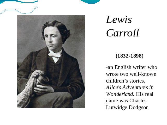 Lewis Carroll (1832-1898) -an English writer who wrote two well-known children’s stories, Alice's Adventures in Wonderland. His real name was Charles Lutwidge Dodgson