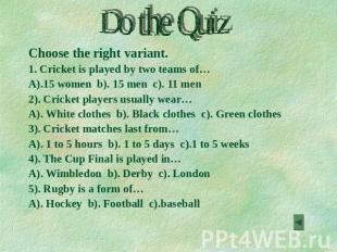 Do the Quiz Choose the right variant. 1. Cricket is played by two teams of… A).1