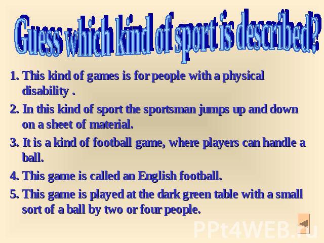 Guess which kind of sport is described? 1. This kind of games is for people with a physical disability . 2. In this kind of sport the sportsman jumps up and down on a sheet of material. 3. It is a kind of football game, where players can handle a ba…