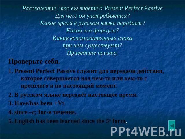 Расскажите, что вы знаете о Present Perfect Passive Для чего он употребляется? Какое время в русском языке передаёт? Какая его формула? Какие вспомогательные слова при нём существуют? Приведите пример. Проверьте себя. 1. Present Perfect Passive служ…