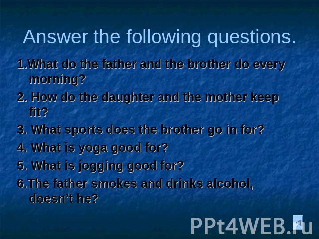 Answer the following questions. 1.What do the father and the brother do every morning? 2. How do the daughter and the mother keep fit? 3. What sports does the brother go in for? 4. What is yoga good for? 5. What is jogging good for? 6.The father smo…