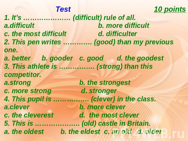 Test 10 points 1. It’s ………………… (difficult) rule of all. difficult b. more difficult c. the most difficult d. difficulter 2. This pen writes …………. (good) than my previous one. a. betterb. gooderc. goodd. the goodest 3. This athlete is ……………. (strong)…
