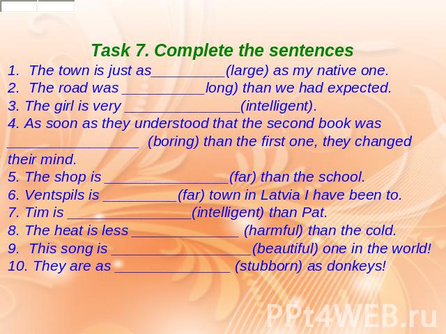 Task 7. Complete the sentences 1.  The town is just as_________(large) as my native one. 2.  The road was __________long) than we had expected. 3. The girl is very ______________(intelligent). 4. As soon as they understood that the second book was _…