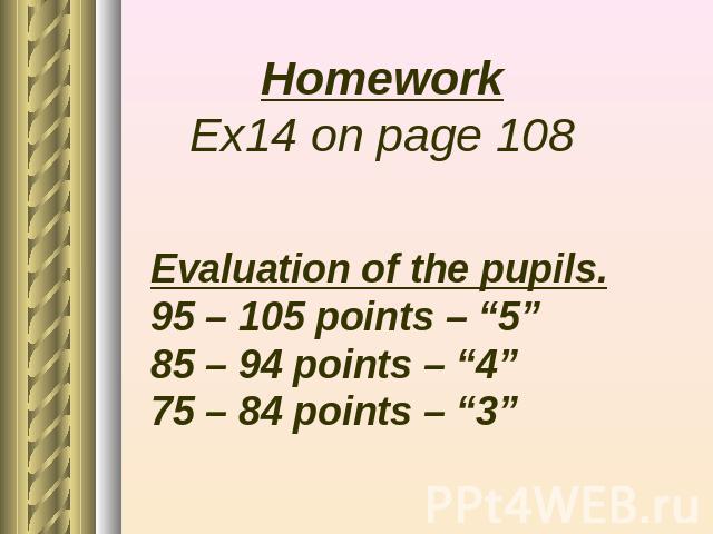 Homework Ex14 on page 108 Evaluation of the pupils. 95 – 105 points – “5” 85 – 94 points – “4” 75 – 84 points – “3”