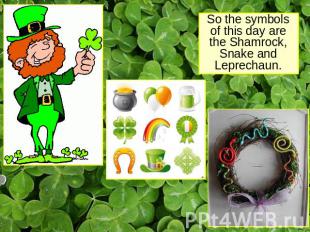 So the symbols of this day are the Shamrock, Snake and Leprechaun.
