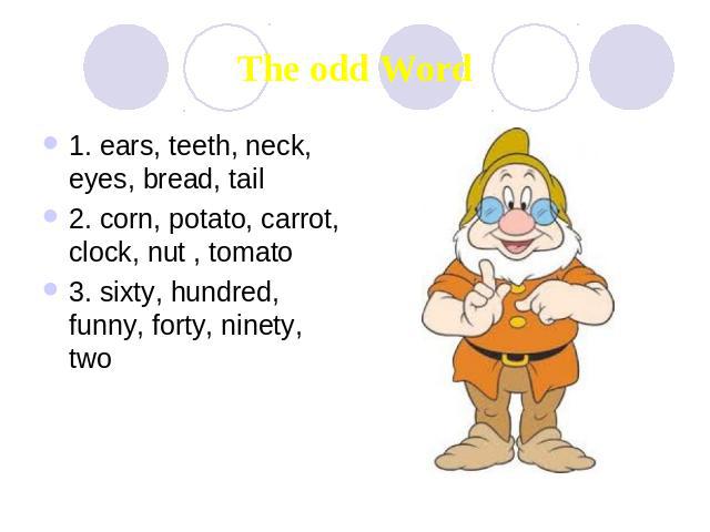 The odd Word 1. ears, teeth, neck, eyes, bread, tail 2. corn, potato, carrot, clock, nut , tomato 3. sixty, hundred, funny, forty, ninety, two