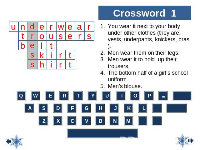 Crossword 1 You wear it next to your body under other clothes (they are: vests, underpants, knickers, bras). Men wear them on their legs. Men wear it to hold up their trousers. The bottom half of a girl’s school uniform. Men’s blouse.