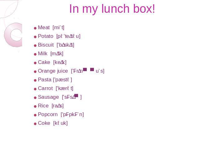In my lunch box! Meat [miːt]  Potato [pə'teɪtəu]  Biscuit ['bɪskɪt] Milk [mɪlk]  Cake [keɪk] Orange juice ['ɔrɪnʤ ʤuːs] Pasta ['pæstə] Carrot ['kærət] Sausage ['sɔsɪʤ]  Rice [raɪs] Popcorn ['pɔpkɔːn]  Coke [kəuk]
