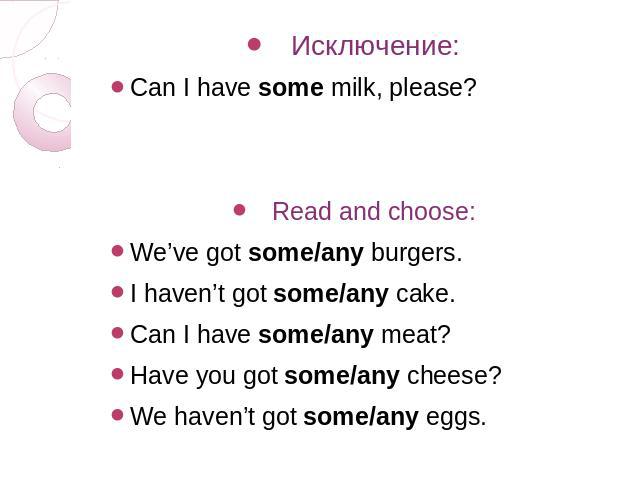Исключение: Can I have some milk, please? Read and choose: We’ve got some/any burgers. I haven’t got some/any cake. Can I have some/any meat? Have you got some/any cheese? We haven’t got some/any eggs.
