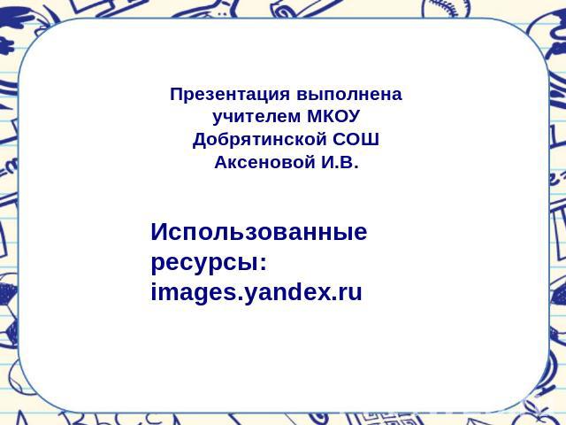 Презентация выполнена учителем МКОУ Добрятинской СОШ Аксеновой И.В. Использованные ресурсы: images.yandex.ru